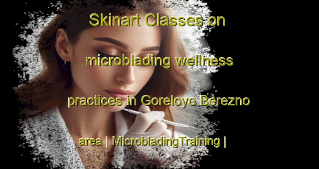 Skinart Classes on microblading wellness practices in Goreloye Berezno area | MicrobladingTraining | MicrobladingClasses | SkinartTraining-Russian Federation